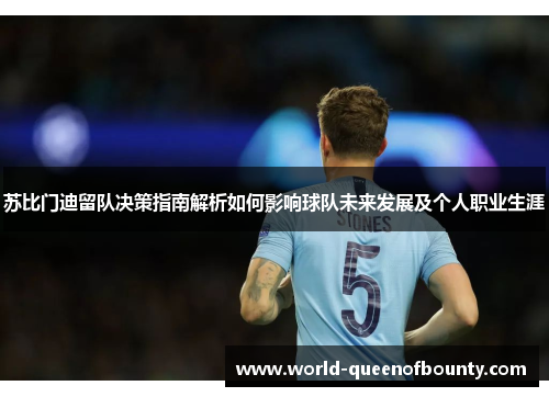 苏比门迪留队决策指南解析如何影响球队未来发展及个人职业生涯 苏比门迪留队决策指南解析如何影响球队未来发展及个人职业生涯