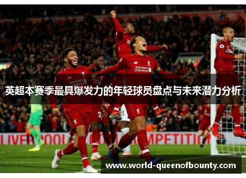 英超本赛季最具爆发力的年轻球员盘点与未来潜力分析 英超本赛季最具爆发力的年轻球员盘点与未来潜力分析