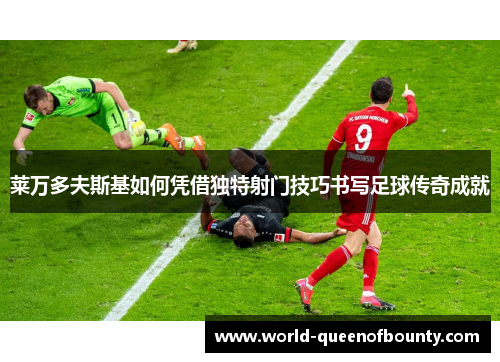 莱万多夫斯基如何凭借独特射门技巧书写足球传奇成就