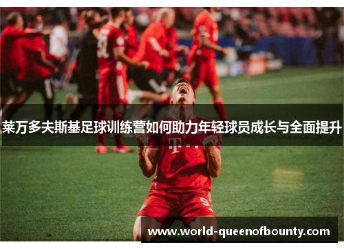 莱万多夫斯基足球训练营如何助力年轻球员成长与全面提升