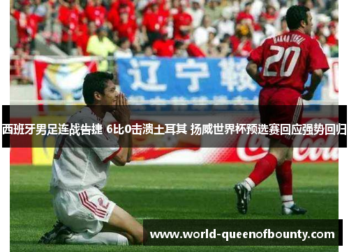 西班牙男足连战告捷 6比0击溃土耳其 扬威世界杯预选赛回应强势回归 西班牙男足连战告捷 6比0击溃土耳其 扬威世界杯预选赛回应强势回归