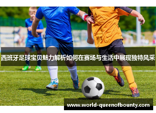 西班牙足球宝贝魅力解析如何在赛场与生活中展现独特风采 西班牙足球宝贝魅力解析如何在赛场与生活中展现独特风采