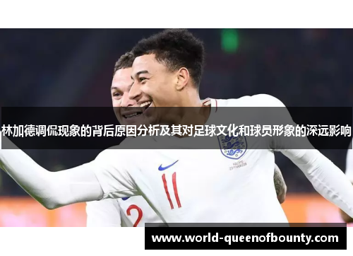 林加德调侃现象的背后原因分析及其对足球文化和球员形象的深远影响 林加德调侃现象的背后原因分析及其对足球文化和球员形象的深远影响