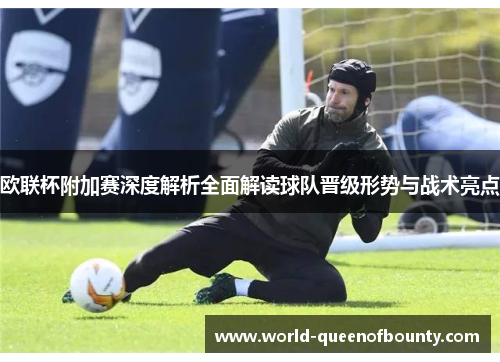 欧联杯附加赛深度解析全面解读球队晋级形势与战术亮点