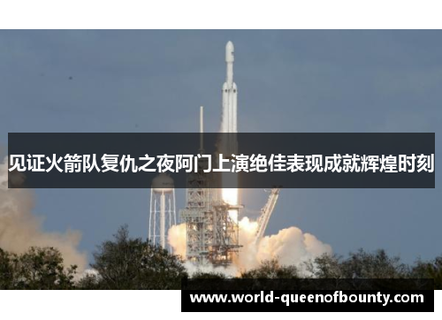 见证火箭队复仇之夜阿门上演绝佳表现成就辉煌时刻 见证火箭队复仇之夜阿门上演绝佳表现成就辉煌时刻