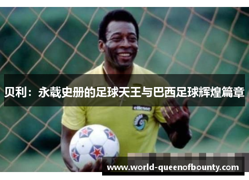 贝利:永载史册的足球天王与巴西足球辉煌篇章 贝利:永载史册的足球天王与巴西足球辉煌篇章