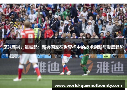 足球新兴力量崛起：新兴国家在世界杯中的战术创新与发展趋势