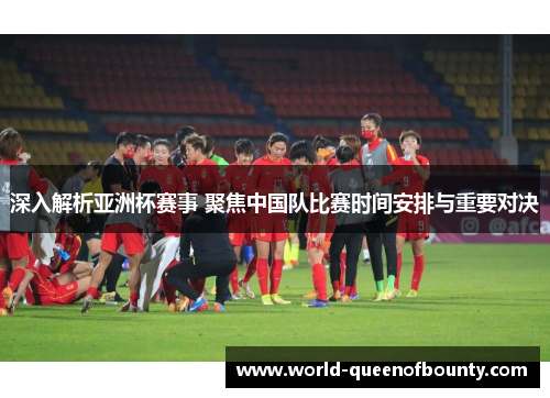 深入解析亚洲杯赛事 聚焦中国队比赛时间安排与重要对决