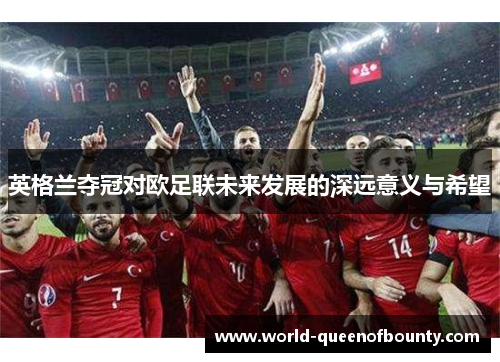 英格兰夺冠对欧足联未来发展的深远意义与希望