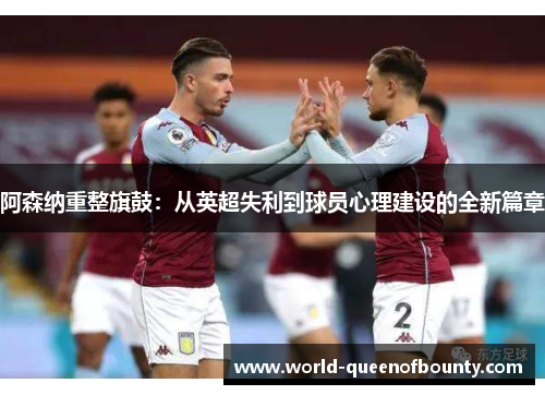 阿森纳重整旗鼓：从英超失利到球员心理建设的全新篇章