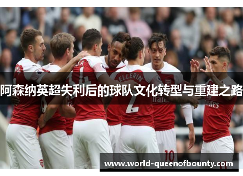 阿森纳英超失利后的球队文化转型与重建之路