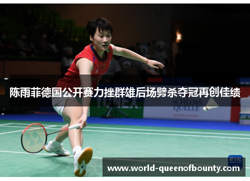 陈雨菲德国公开赛力挫群雄后场劈杀夺冠再创佳绩
