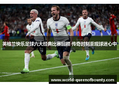 英格兰快乐足球六大经典比赛回顾 传奇时刻重现球迷心中