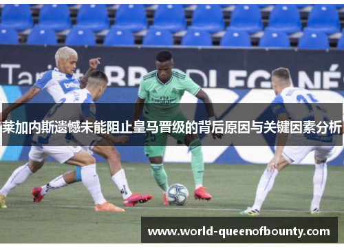 莱加内斯遗憾未能阻止皇马晋级的背后原因与关键因素分析
