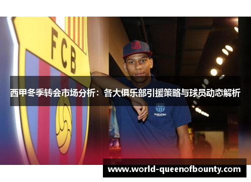 西甲冬季转会市场分析：各大俱乐部引援策略与球员动态解析