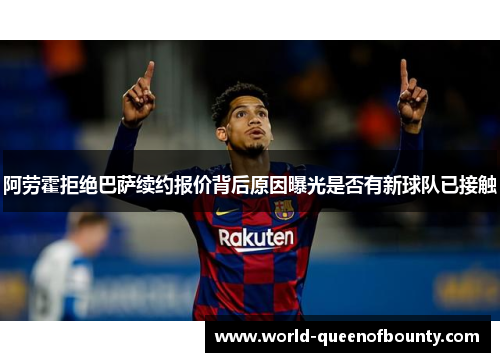 阿劳霍拒绝巴萨续约报价背后原因曝光是否有新球队已接触