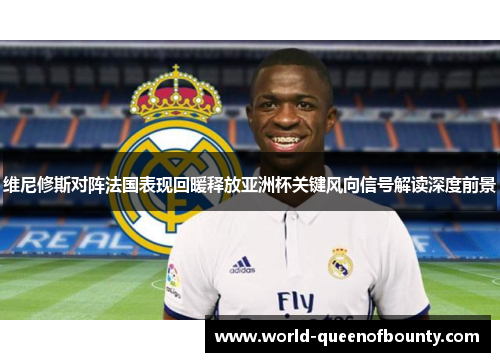 维尼修斯对阵法国表现回暖释放亚洲杯关键风向信号解读深度前景