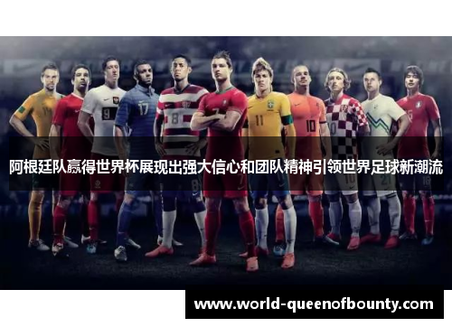 阿根廷队赢得世界杯展现出强大信心和团队精神引领世界足球新潮流