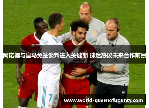 阿诺德与皇马免签谈判进入关键期 球迷热议未来合作前景
