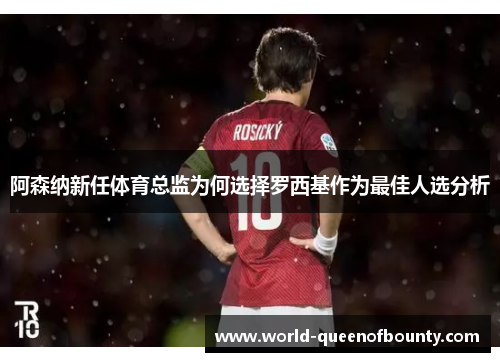 阿森纳新任体育总监为何选择罗西基作为最佳人选分析