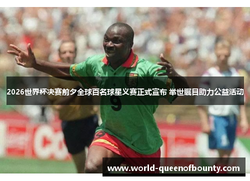 2026世界杯决赛前夕全球百名球星义赛正式宣布 举世瞩目助力公益活动