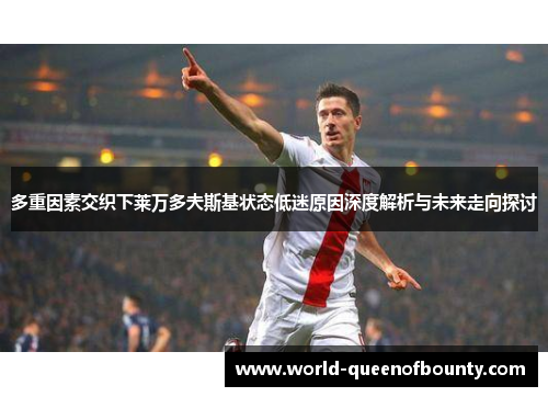 多重因素交织下莱万多夫斯基状态低迷原因深度解析与未来走向探讨 多重因素交织下莱万多夫斯基状态低迷原因深度解析与未来走向探讨