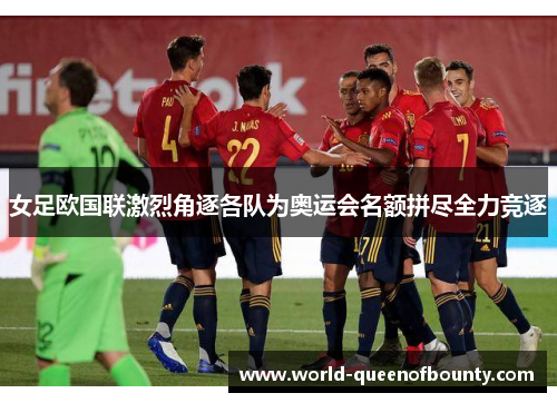 女足欧国联激烈角逐各队为奥运会名额拼尽全力竞逐