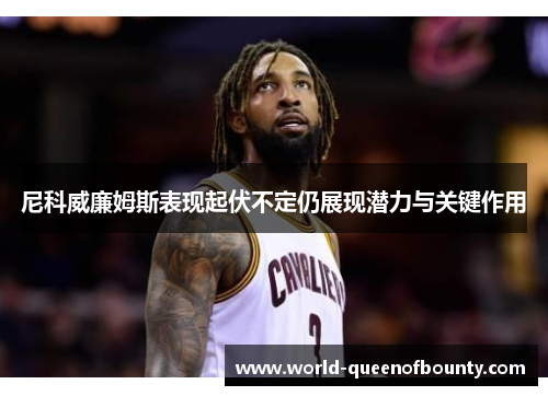 尼科威廉姆斯表现起伏不定仍展现潜力与关键作用