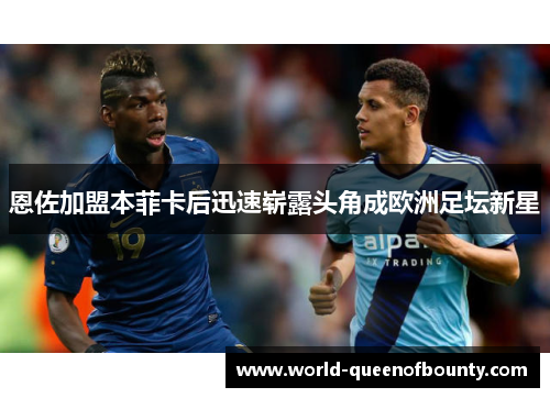 恩佐加盟本菲卡后迅速崭露头角成欧洲足坛新星 恩佐加盟本菲卡后迅速崭露头角成欧洲足坛新星