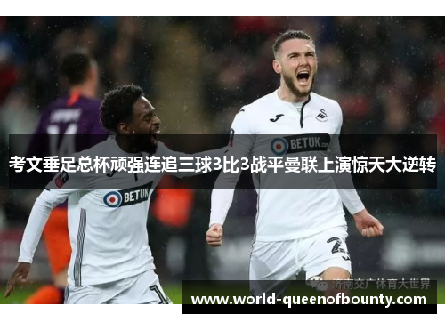 考文垂足总杯顽强连追三球3比3战平曼联上演惊天大逆转