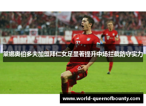 莱娜奥伯多夫加盟拜仁女足显著提升中场拦截防守实力