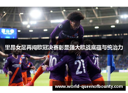 里昂女足再闯欧冠决赛彰显强大欧战底蕴与统治力