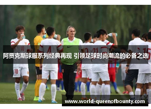 阿贾克斯球服系列经典再现 引领足球时尚潮流的必备之选