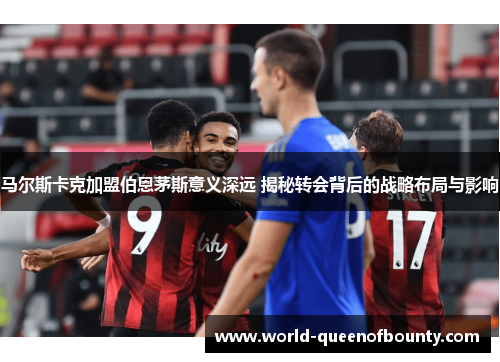 马尔斯卡克加盟伯恩茅斯意义深远 揭秘转会背后的战略布局与影响