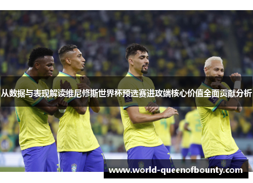 从数据与表现解读维尼修斯世界杯预选赛进攻端核心价值全面贡献分析