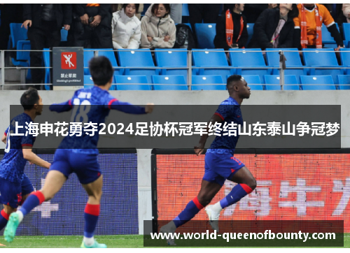 上海申花勇夺2024足协杯冠军终结山东泰山争冠梦