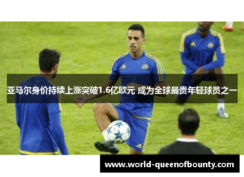 亚马尔身价持续上涨突破1.6亿欧元 成为全球最贵年轻球员之一