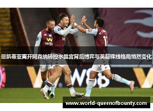 恩凯蒂亚离开阿森纳转投水晶宫背后博弈与英超锋线格局悄然变化 恩凯蒂亚离开阿森纳转投水晶宫背后博弈与英超锋线格局悄然变化