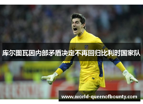 库尔图瓦因内部矛盾决定不再回归比利时国家队 库尔图瓦因内部矛盾决定不再回归比利时国家队