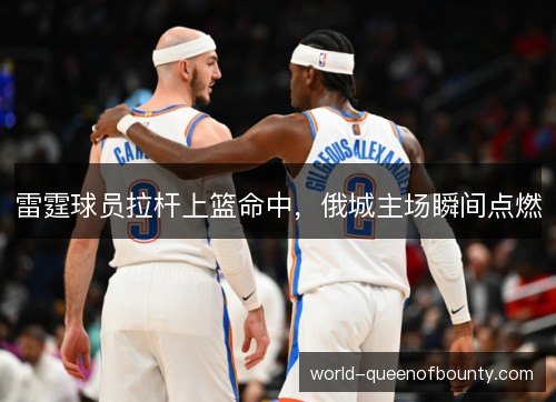 雷霆球员拉杆上篮命中，俄城主场瞬间点燃